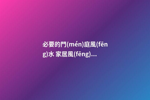 必要的門(mén)庭風(fēng)水 家居風(fēng)水之門(mén)簾屏風(fēng)腳墊風(fēng)水